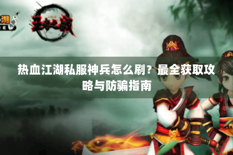 热血江湖私服神兵怎么刷？最全获取攻略与防骗指南