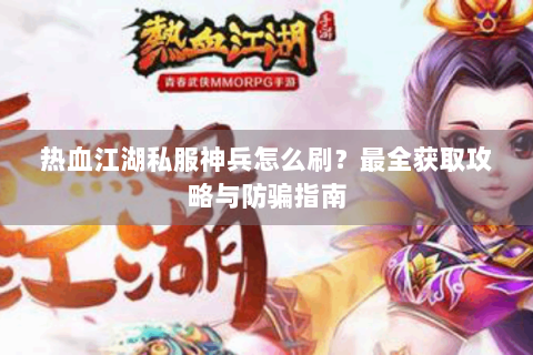 热血江湖私服神兵怎么刷？最全获取攻略与防骗指南