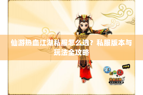 仙游热血江湖私服怎么选？私服版本与玩法全攻略