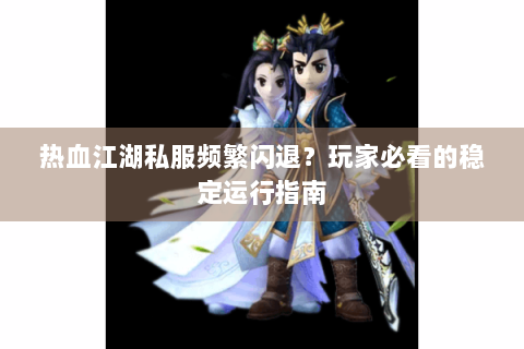 热血江湖私服频繁闪退？玩家必看的稳定运行指南