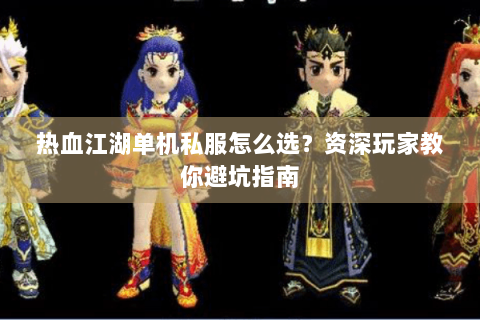 热血江湖单机私服怎么选？资深玩家教你避坑指南