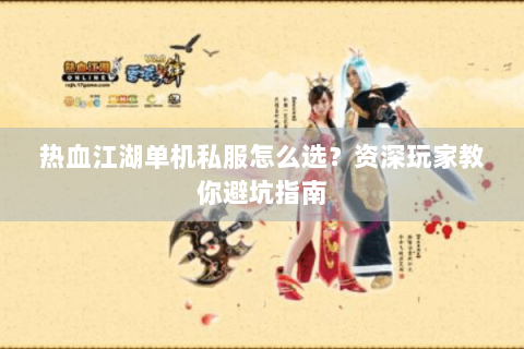 热血江湖单机私服怎么选？资深玩家教你避坑指南