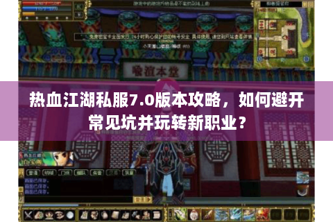 热血江湖私服7.0版本攻略，如何避开常见坑并玩转新职业？