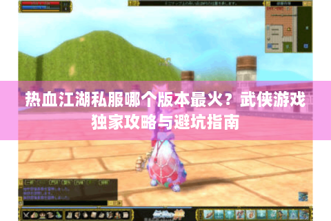 热血江湖私服哪个版本最火？武侠游戏独家攻略与避坑指南