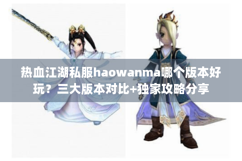 热血江湖私服haowanma哪个版本好玩？三大版本对比+独家攻略分享
