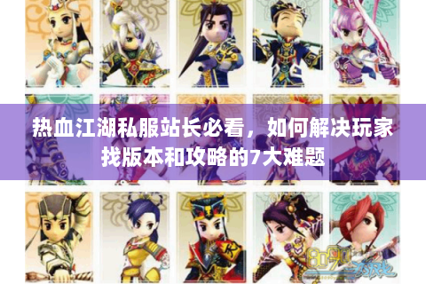 热血江湖私服站长必看，如何解决玩家找版本和攻略的7大难题