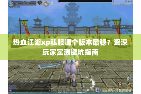 热血江湖xp私服哪个版本最稳？资深玩家实测避坑指南