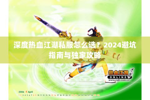 深度热血江湖私服怎么选？2024避坑指南与独家攻略