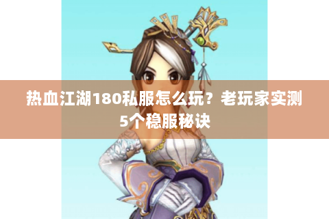 热血江湖180私服怎么玩？老玩家实测5个稳服秘诀