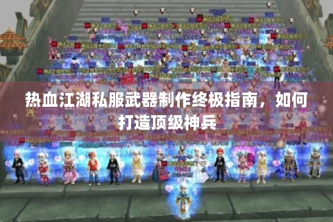 热血江湖私服武器制作终极指南，如何打造顶级神兵