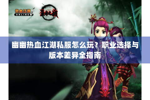 幽幽热血江湖私服怎么玩？职业选择与版本差异全指南