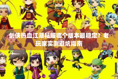 剑侠热血江湖私服哪个版本最稳定？老玩家实测避坑指南
