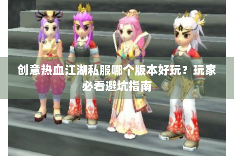 创意热血江湖私服哪个版本好玩？玩家必看避坑指南