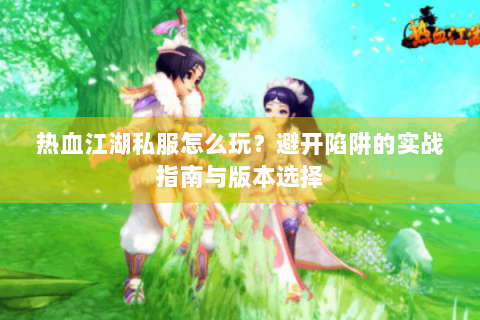 热血江湖私服怎么玩？避开陷阱的实战指南与版本选择