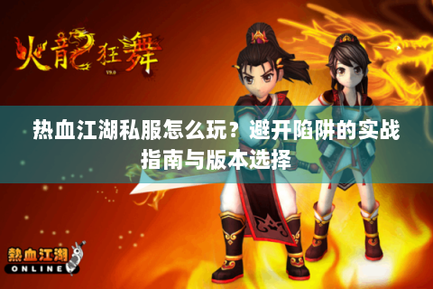 热血江湖私服怎么玩？避开陷阱的实战指南与版本选择