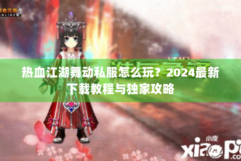 热血江湖舞动私服怎么玩？2024最新下载教程与独家攻略