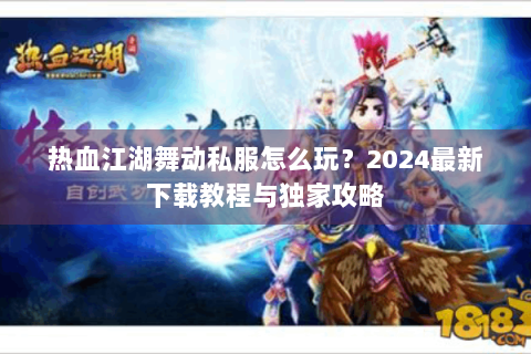 热血江湖舞动私服怎么玩？2024最新下载教程与独家攻略