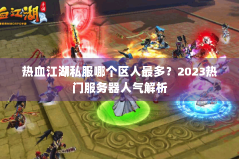 热血江湖私服哪个区人最多？2023热门服务器人气解析