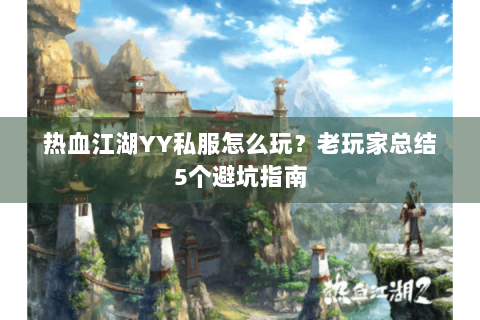 热血江湖YY私服怎么玩？老玩家总结5个避坑指南