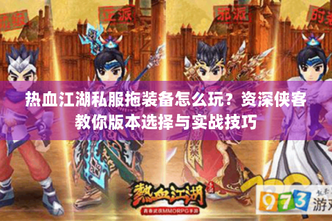 热血江湖私服拖装备怎么玩？资深侠客教你版本选择与实战技巧