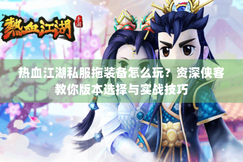 热血江湖私服拖装备怎么玩？资深侠客教你版本选择与实战技巧