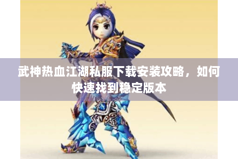 武神热血江湖私服下载安装攻略，如何快速找到稳定版本