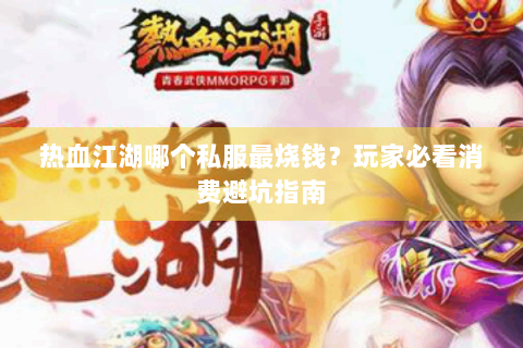 热血江湖哪个私服最烧钱？玩家必看消费避坑指南