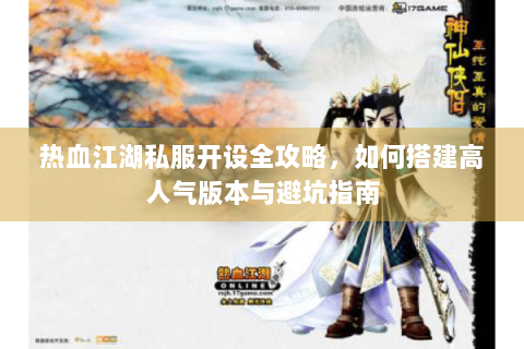 热血江湖私服开设全攻略，如何搭建高人气版本与避坑指南