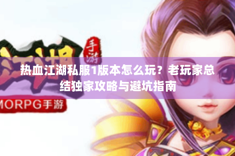 热血江湖私服1版本怎么玩？老玩家总结独家攻略与避坑指南