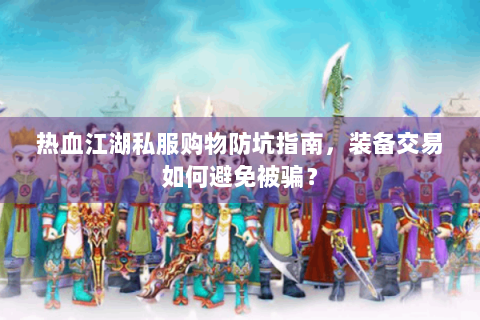 热血江湖私服购物防坑指南，装备交易如何避免被骗？