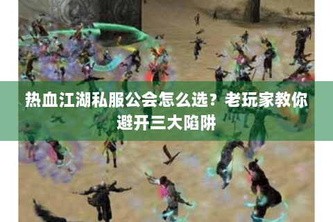 热血江湖私服公会怎么选？老玩家教你避开三大陷阱