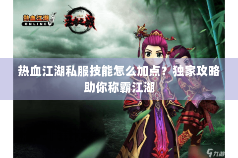 热血江湖私服技能怎么加点？独家攻略助你称霸江湖