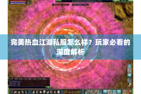 完美热血江湖私服怎么样？玩家必看的深度解析