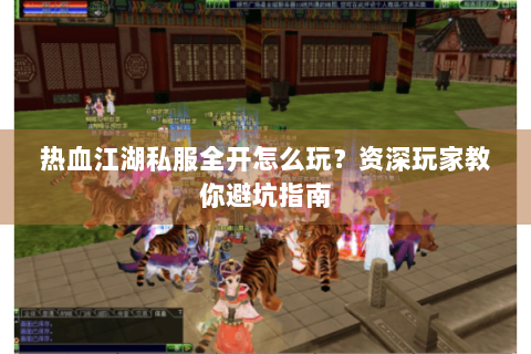 热血江湖私服全开怎么玩？资深玩家教你避坑指南