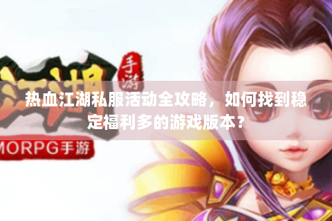 热血江湖私服活动全攻略，如何找到稳定福利多的游戏版本？