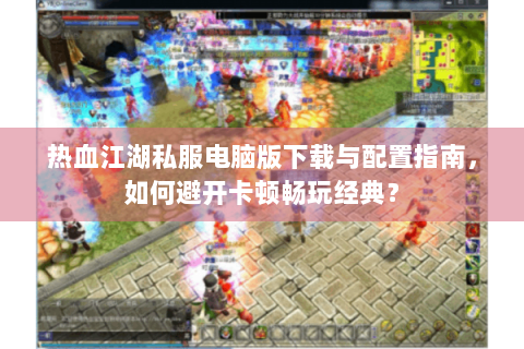 热血江湖私服电脑版下载与配置指南，如何避开卡顿畅玩经典？