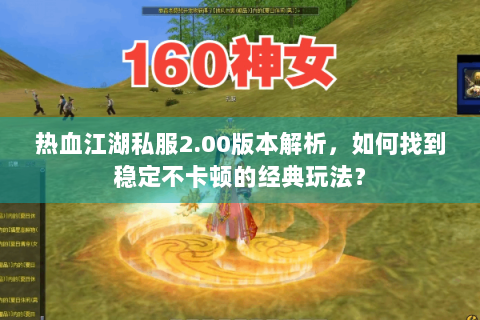 热血江湖私服2.00版本解析，如何找到稳定不卡顿的经典玩法？
