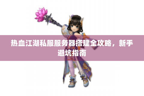 热血江湖私服服务器搭建全攻略，新手避坑指南