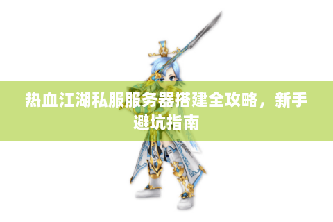 热血江湖私服服务器搭建全攻略，新手避坑指南