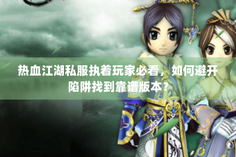 热血江湖私服执着玩家必看，如何避开陷阱找到靠谱版本？