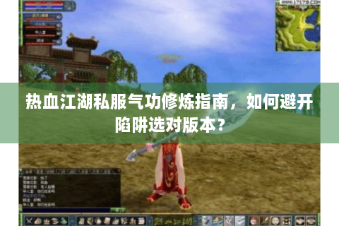 热血江湖私服气功修炼指南，如何避开陷阱选对版本？