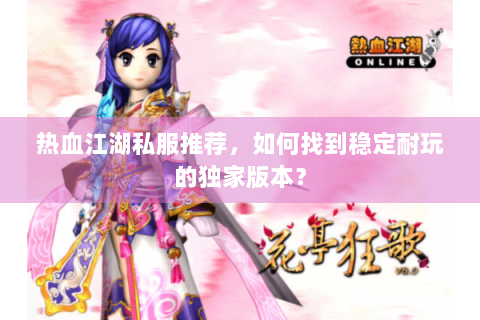 热血江湖私服推荐，如何找到稳定耐玩的独家版本？
