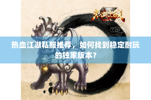 热血江湖私服推荐，如何找到稳定耐玩的独家版本？