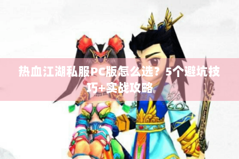 热血江湖私服PC版怎么选？5个避坑技巧+实战攻略