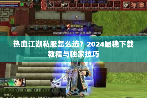 热血江湖私服怎么选？2024最稳下载教程与独家技巧