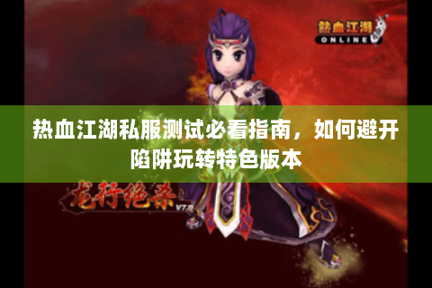 热血江湖私服测试必看指南，如何避开陷阱玩转特色版本