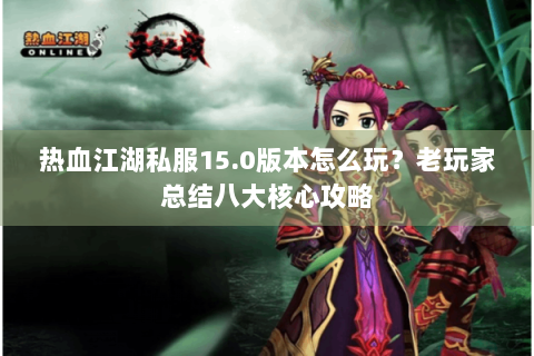 热血江湖私服15.0版本怎么玩？老玩家总结八大核心攻略