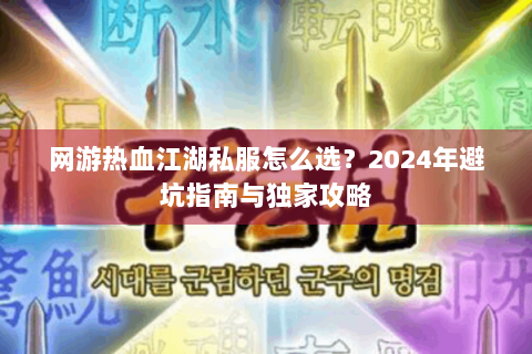 网游热血江湖私服怎么选？2024年避坑指南与独家攻略