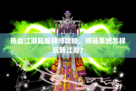 热血江湖私服拜师攻略，师徒系统怎样玩转江湖？