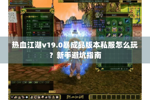 热血江湖v19.0暴成品版本私服怎么玩？新手避坑指南